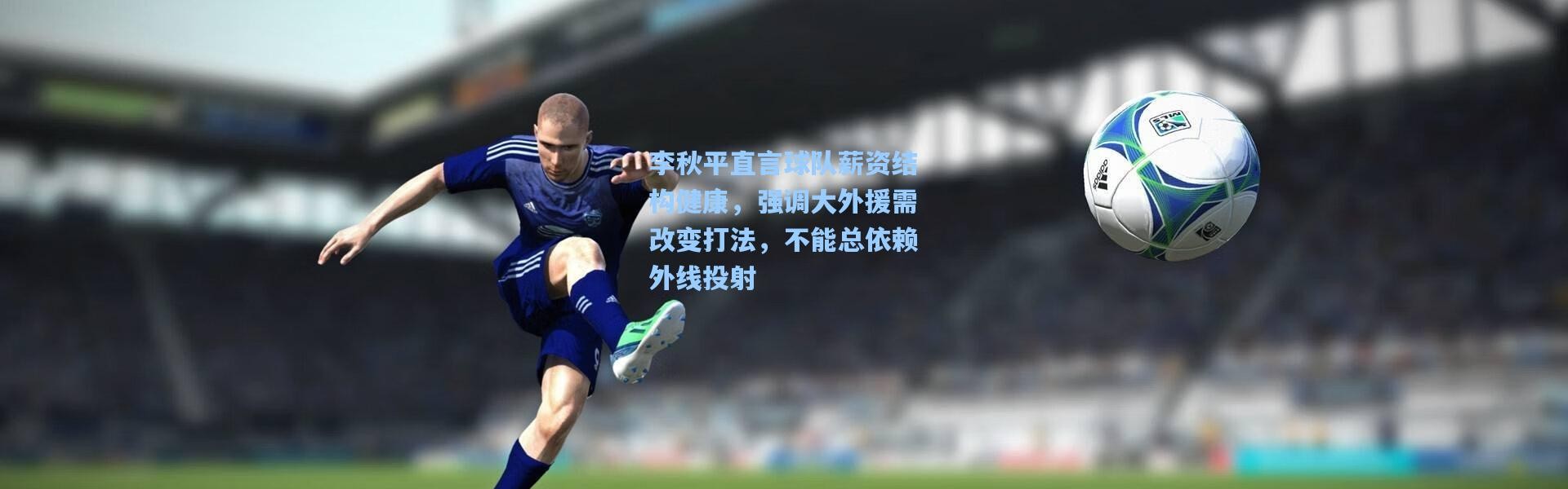 李秋平直言球队薪资结构健康，强调大外援需改变打法，不能总依赖外线投射