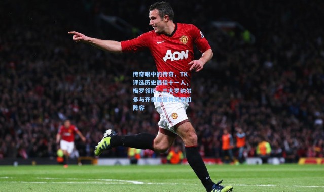 传奇眼中的传奇，TK评选历史最佳十一人，梅罗领衔，三大罗纳尔多与齐祖魔笛共筑梦幻阵容
