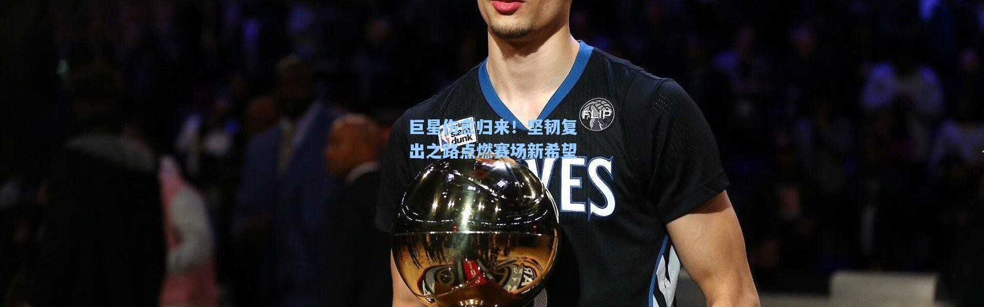 巨星伤愈归来！坚韧复出之路点燃赛场新希望