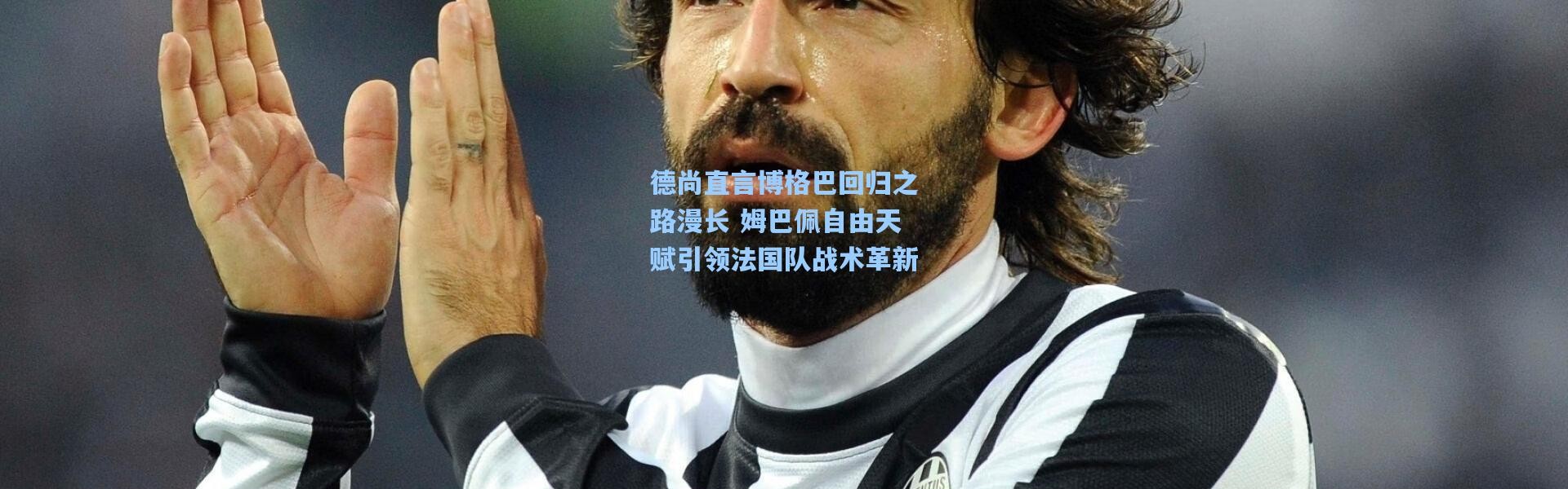 德尚直言博格巴回归之路漫长 姆巴佩自由天赋引领法国队战术革新