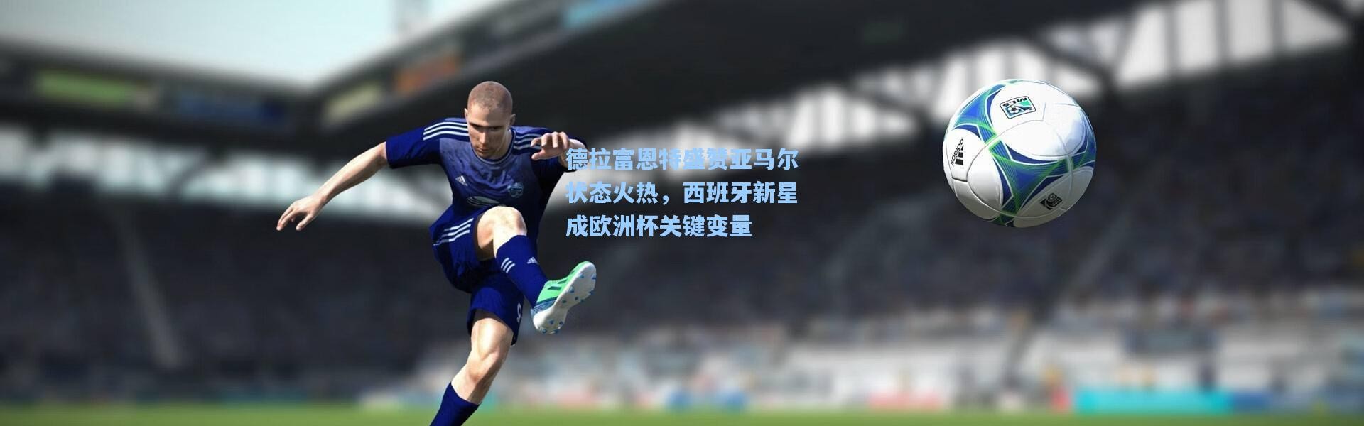 德拉富恩特盛赞亚马尔状态火热，西班牙新星成欧洲杯关键变量