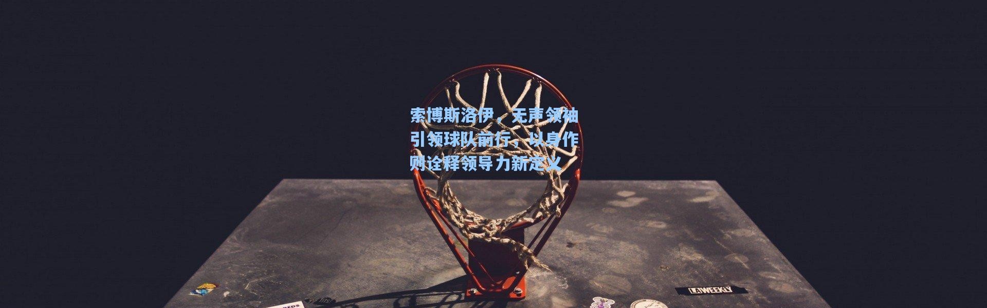 索博斯洛伊，无声领袖引领球队前行，以身作则诠释领导力新定义