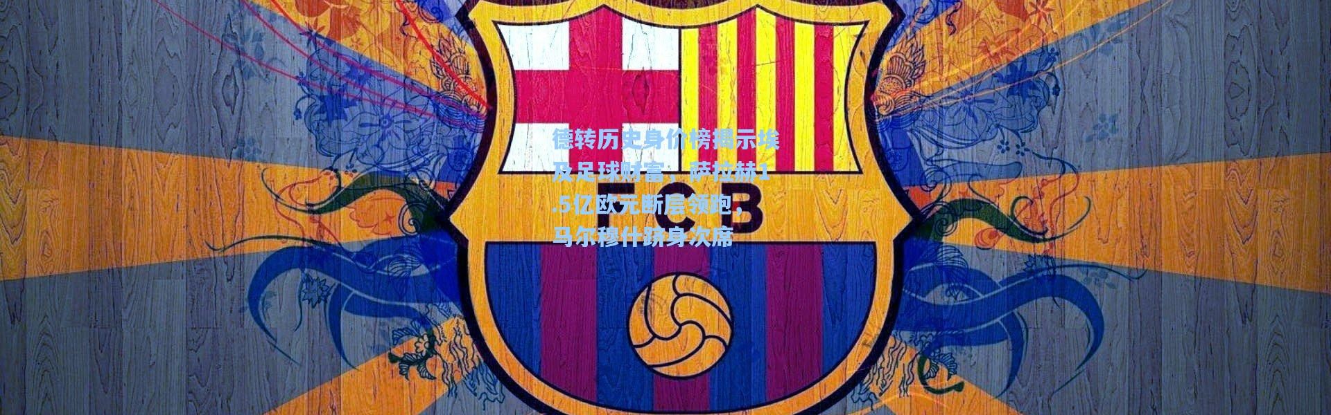 德转历史身价榜揭示埃及足球财富，萨拉赫1.5亿欧元断层领跑，马尔穆什跻身次席