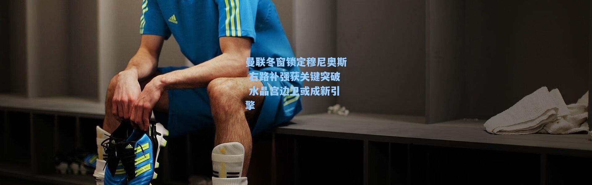 曼联冬窗锁定穆尼奥斯 右路补强获关键突破 水晶宫边卫或成新引擎