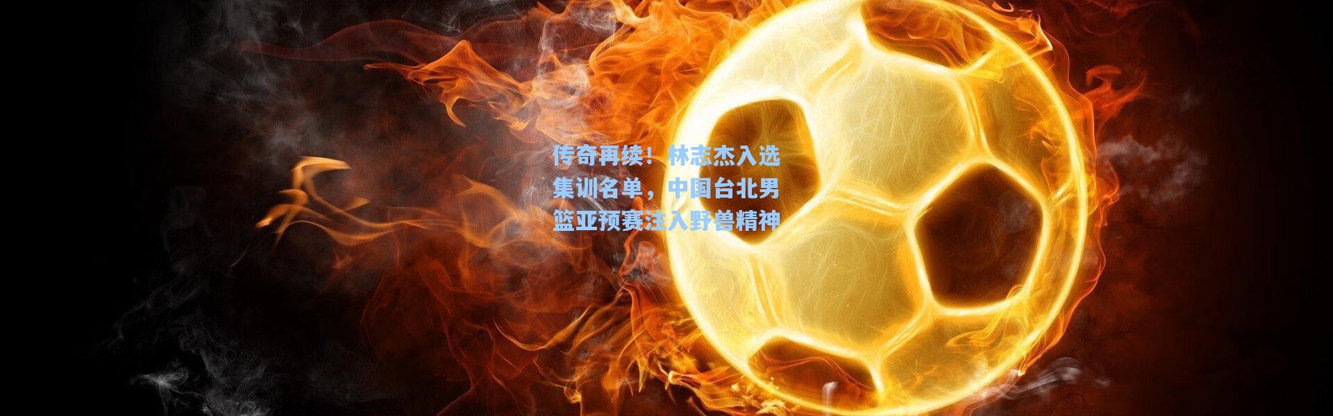 传奇再续！林志杰入选集训名单，中国台北男篮亚预赛注入野兽精神