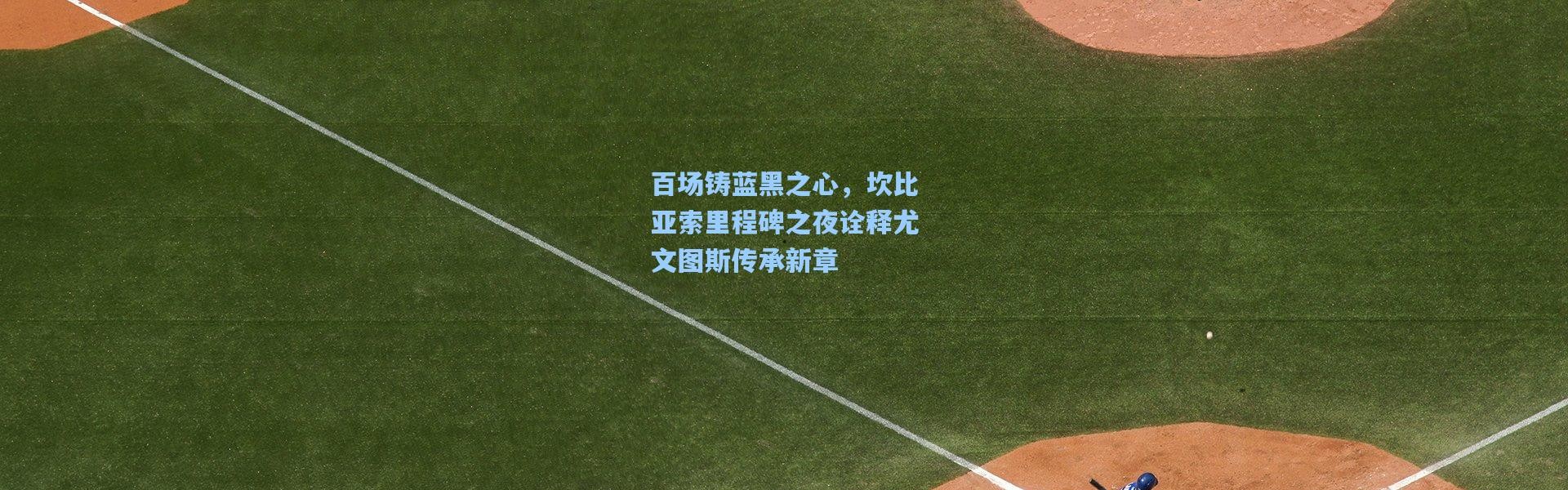 百场铸蓝黑之心，坎比亚索里程碑之夜诠释尤文图斯传承新章