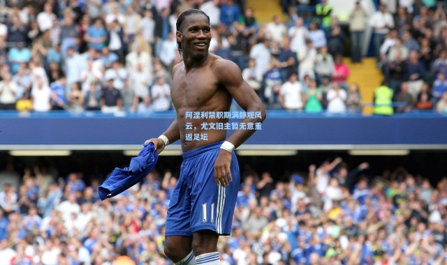 阿涅利禁职期满静观风云，尤文旧主暂无意重返足坛