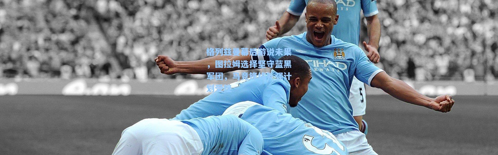 格列兹曼幕后游说未果，图拉姆选择坚守蓝黑军团，马竞锋线补强计划受挫