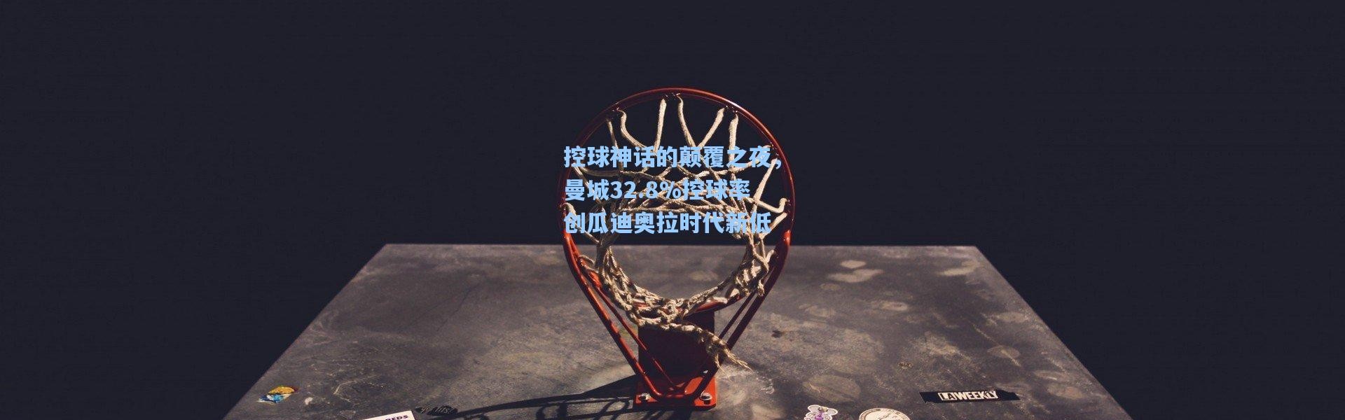 控球神话的颠覆之夜，曼城32.8%控球率创瓜迪奥拉时代新低