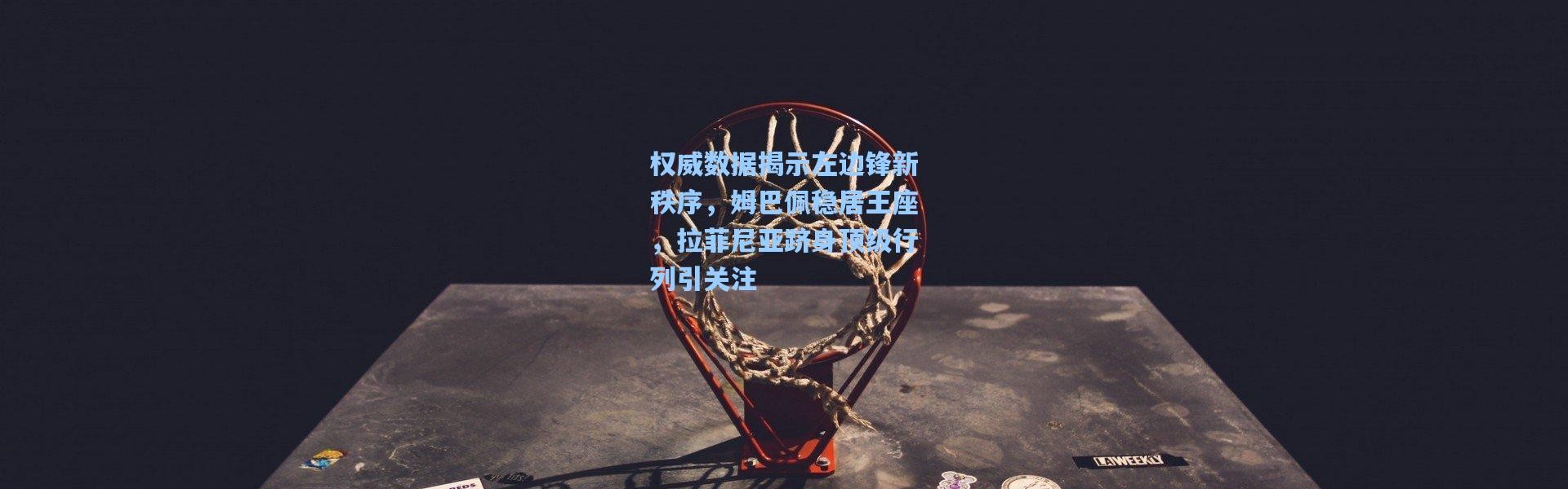 权威数据揭示左边锋新秩序，姆巴佩稳居王座，拉菲尼亚跻身顶级行列引关注