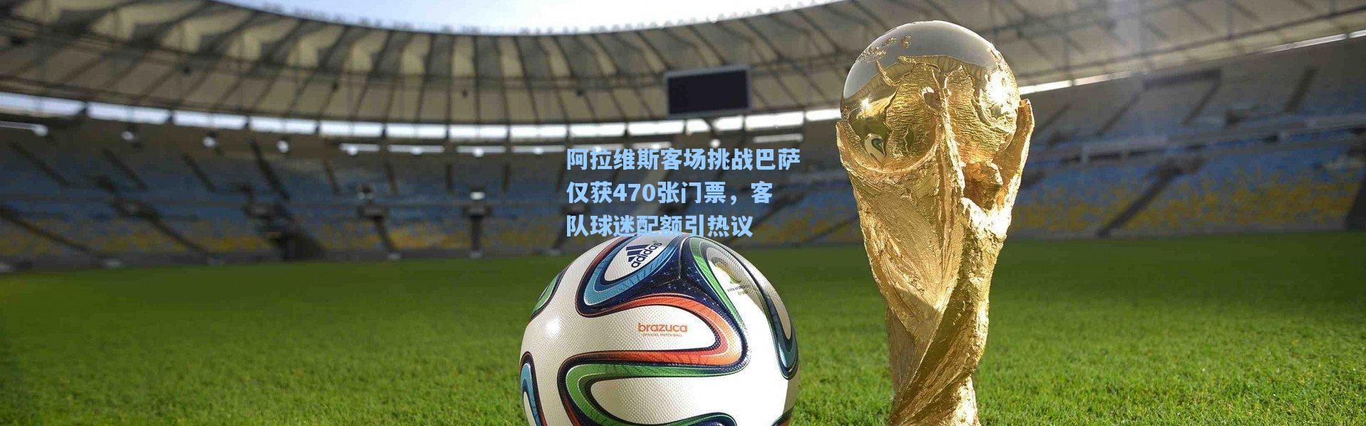 阿拉维斯客场挑战巴萨仅获470张门票，客队球迷配额引热议