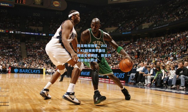 韩足晚报独家，2025 K1联赛赛季最佳候选名单揭晓，新生代与传奇的对决