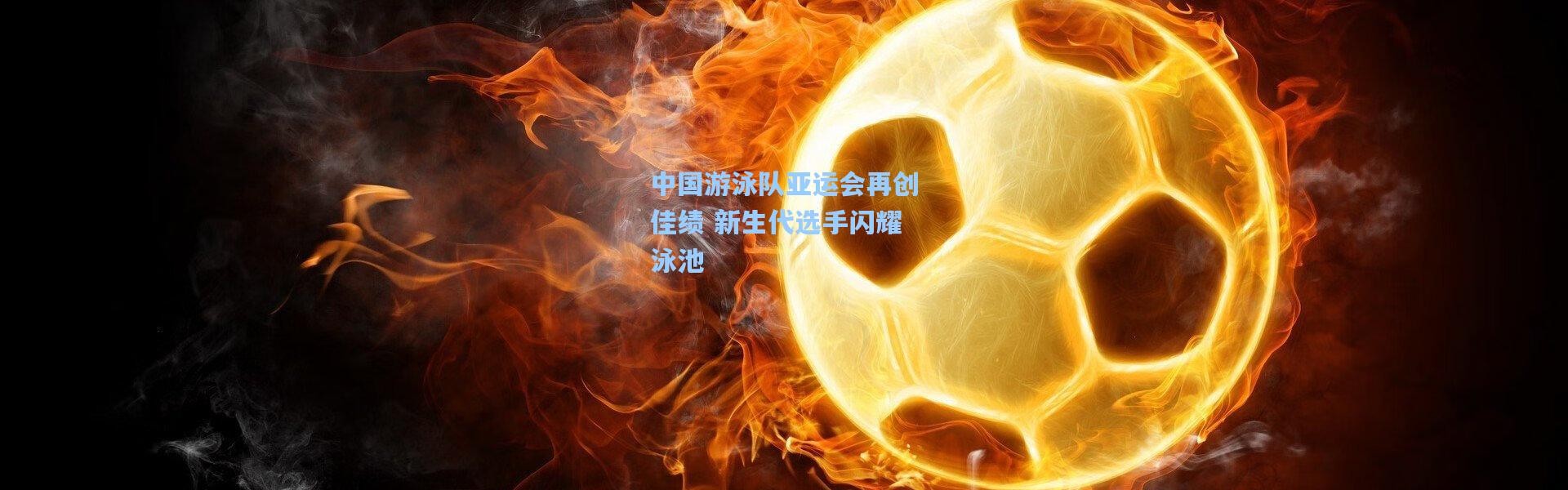 中国游泳队亚运会再创佳绩 新生代选手闪耀泳池