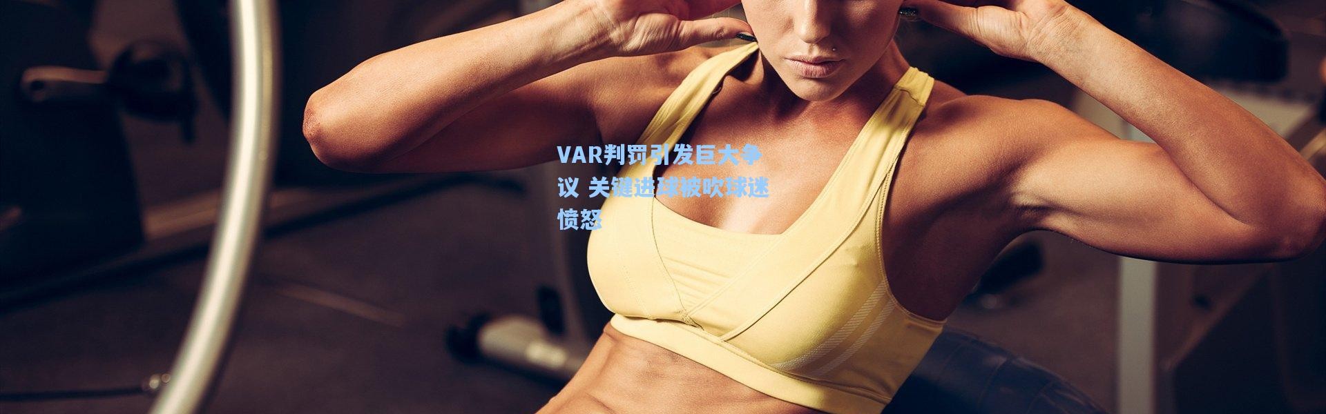 VAR判罚引发巨大争议 关键进球被吹球迷愤怒