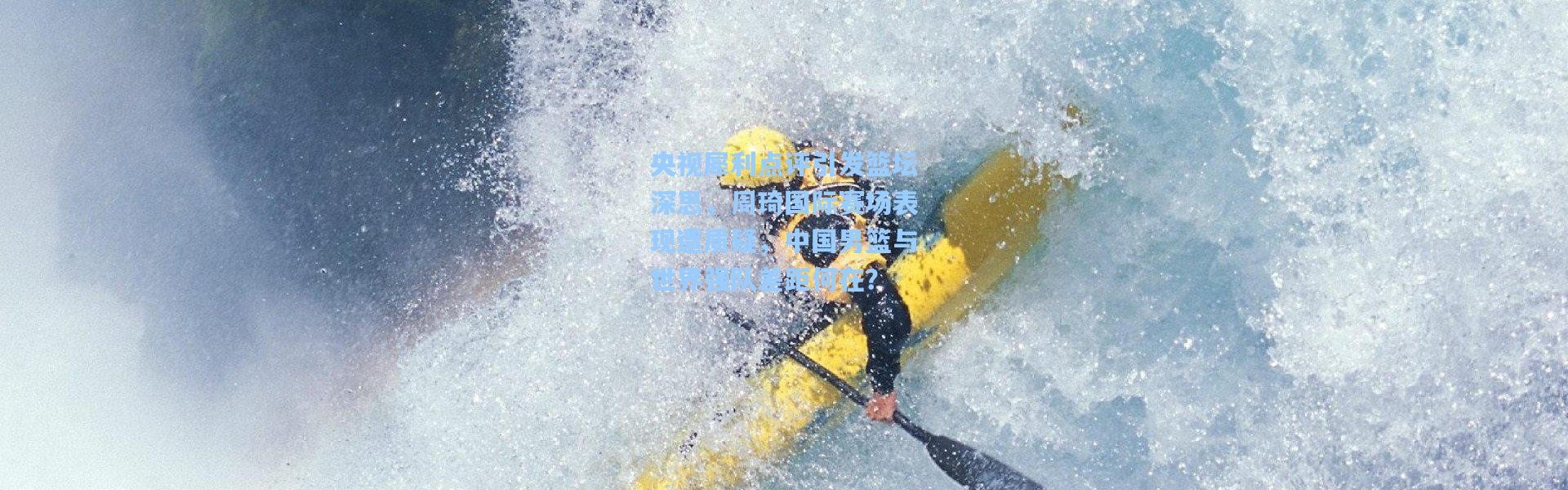 央视犀利点评引发篮坛深思，周琦国际赛场表现遭质疑，中国男篮与世界强队差距何在？