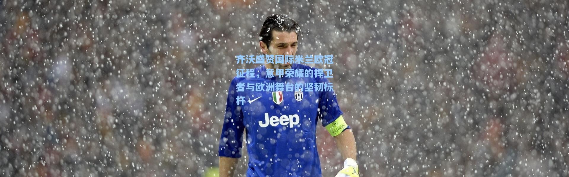 齐沃盛赞国际米兰欧冠征程，意甲荣耀的捍卫者与欧洲舞台的坚韧标杆