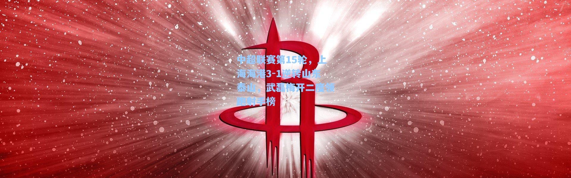 中超联赛第15轮，上海海港3-1逆转山东泰山，武磊梅开二度领跑射手榜