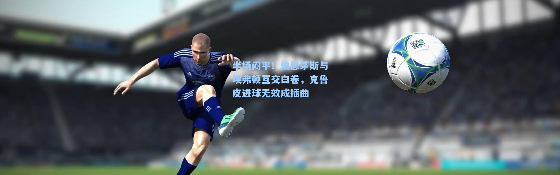 半场闷平！伯恩茅斯与埃弗顿互交白卷，克鲁皮进球无效成插曲