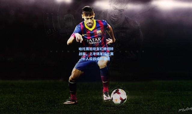 哈托赛后坦言红牌扭转战局，上半场掌控比赛，十人应战成转折点