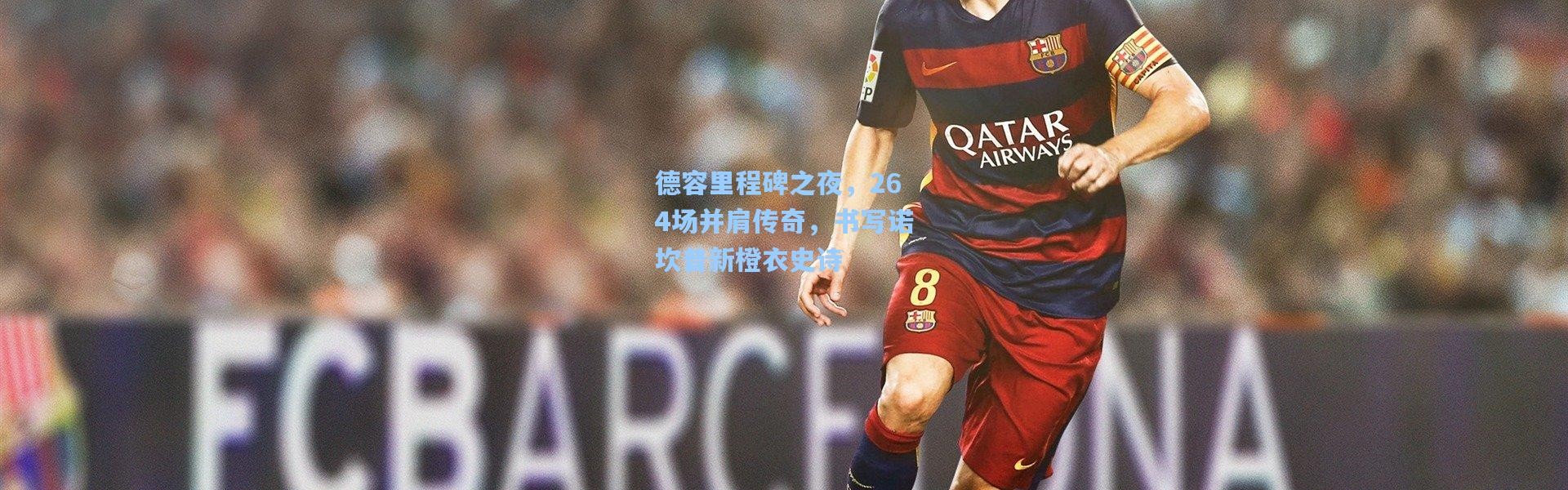 德容里程碑之夜，264场并肩传奇，书写诺坎普新橙衣史诗