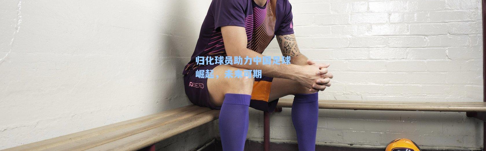 归化球员助力中国足球崛起，未来可期