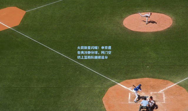 火箭新星闪耀！申京遭包夹冷静分球，阿门空切上篮助队继续追分