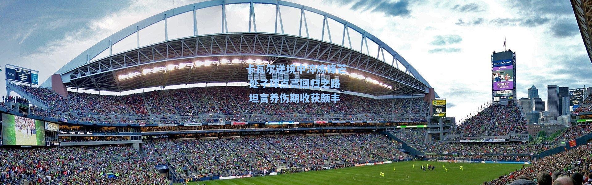 卡瓦尔逆境中淬炼锋芒 处子球点亮回归之路 坦言养伤期收获颇丰