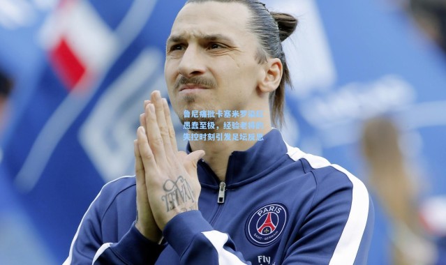 鲁尼痛批卡塞米罗染红愚蠢至极，经验老将的失控时刻引发足坛反思