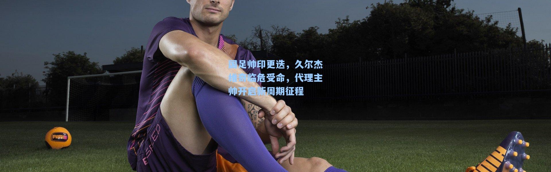 国足帅印更迭，久尔杰维奇临危受命，代理主帅开启新周期征程