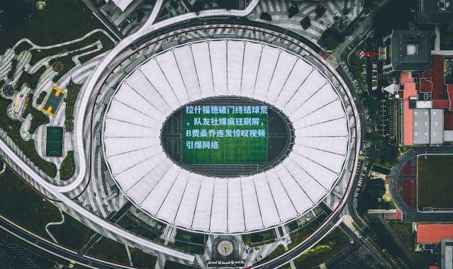 拉什福德破门终结球荒，队友社媒疯狂刷屏，B费桑乔连发惊叹视频引爆网络