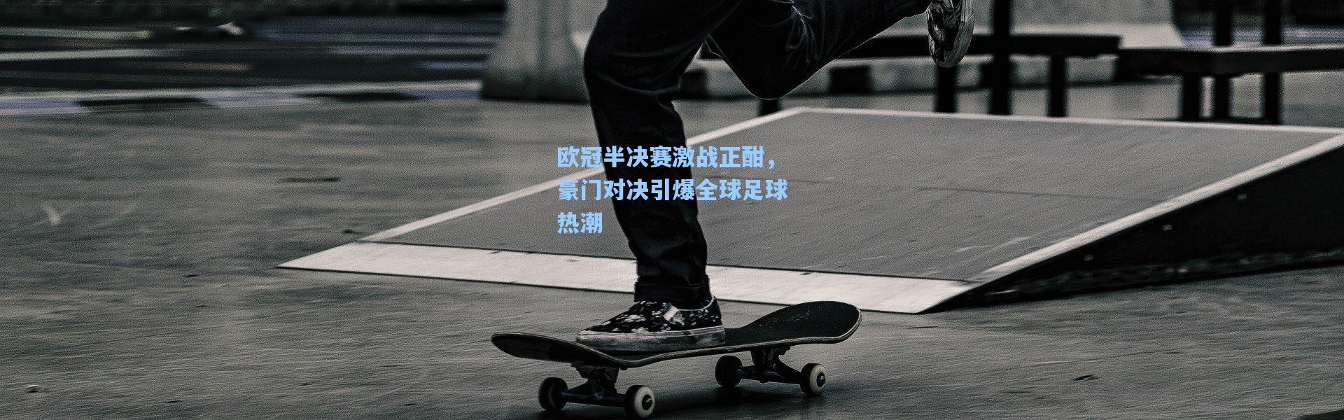 欧冠半决赛激战正酣，豪门对决引爆全球足球热潮