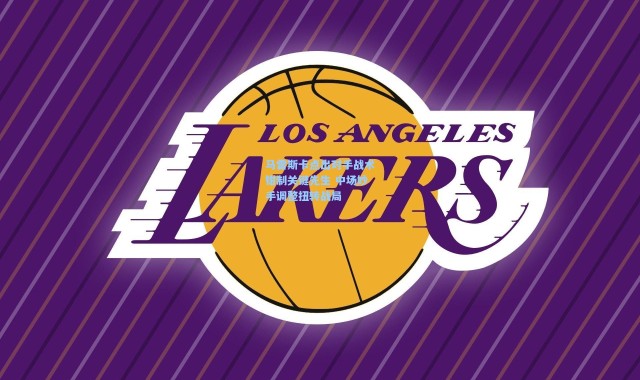 马雷斯卡点出对手战术钳制关键先生 中场妙手调整扭转战局