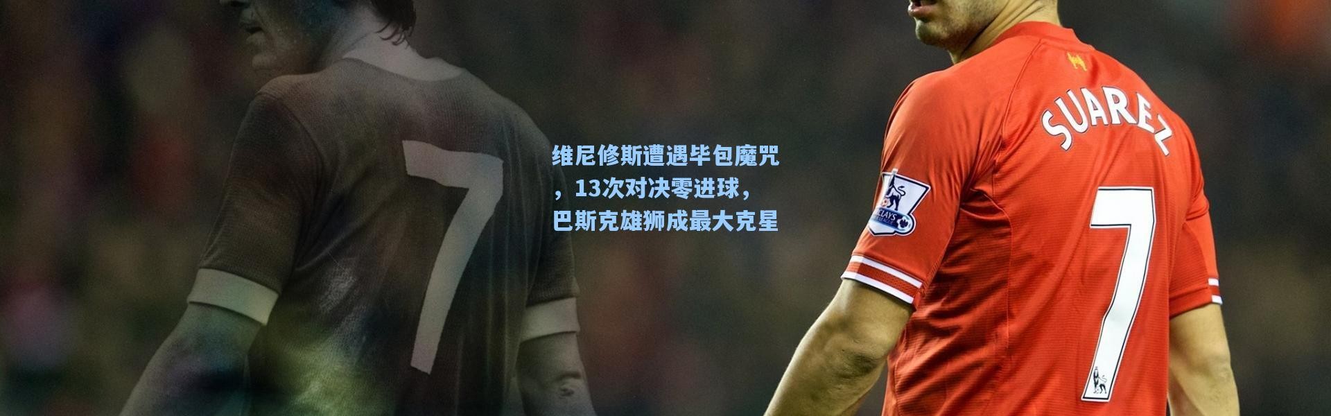维尼修斯遭遇毕包魔咒，13次对决零进球，巴斯克雄狮成最大克星