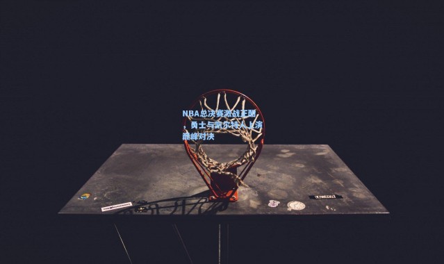 NBA总决赛激战正酣,勇士与凯尔特人上演巅峰对决