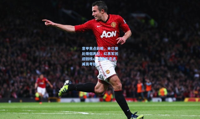 意甲焦点前瞻，米兰德比烽烟再起，红黑军团迎回核心 蓝黑军遭遇减员考验