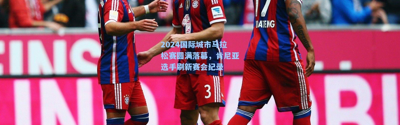 2024国际城市马拉松赛圆满落幕，肯尼亚选手刷新赛会纪录
