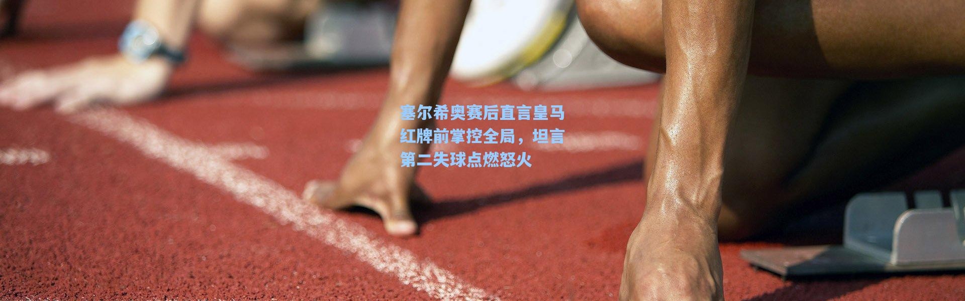 塞尔希奥赛后直言皇马红牌前掌控全局，坦言第二失球点燃怒火