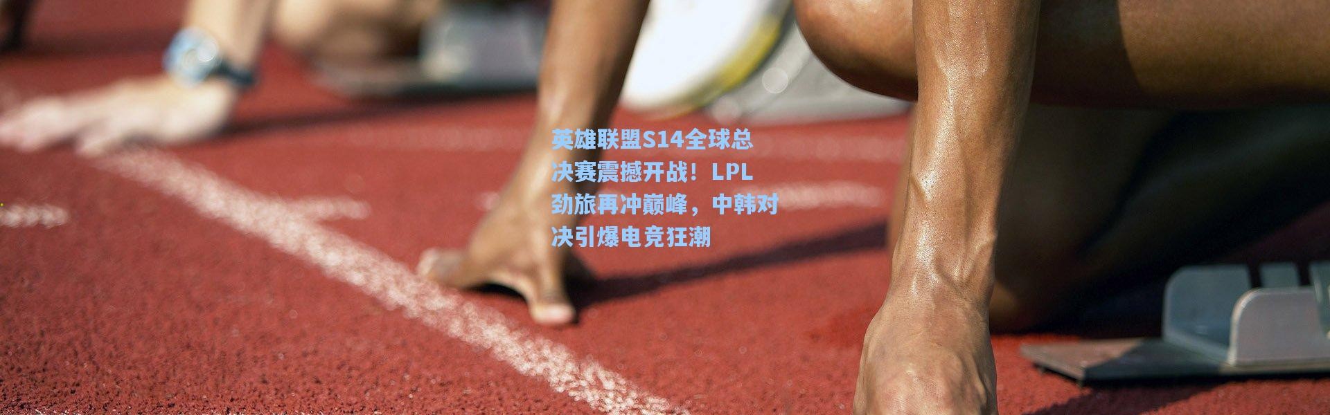 英雄联盟S14全球总决赛震撼开战！LPL劲旅再冲巅峰，中韩对决引爆电竞狂潮