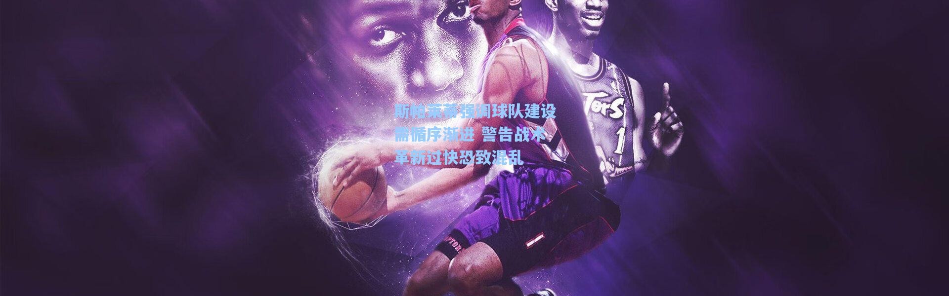 斯帕莱蒂强调球队建设需循序渐进 警告战术革新过快恐致混乱