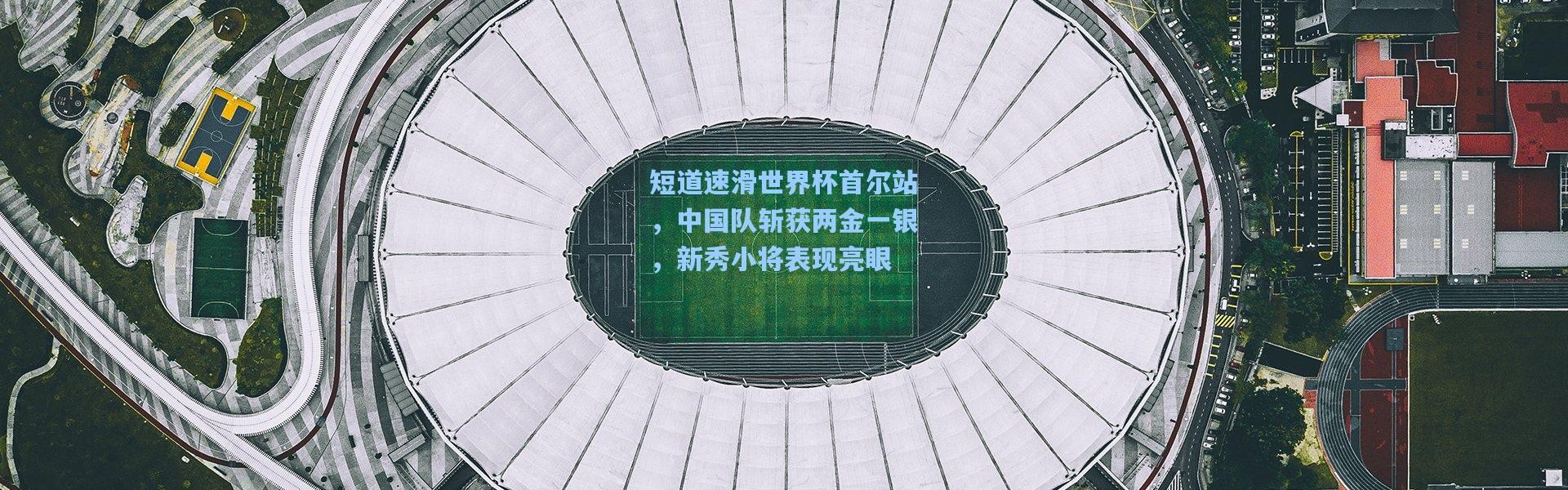 短道速滑世界杯首尔站，中国队斩获两金一银，新秀小将表现亮眼
