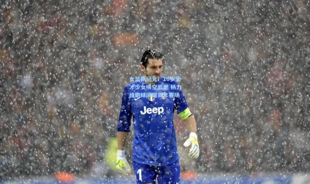 女篮新纪元！16岁天才少女横空出世 杨力维胞妹闪耀青年赛场