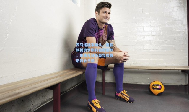 罗马诺独家确认，曼联新援奥罗斯科启程在即，未来几日抵英完成最后转会手续