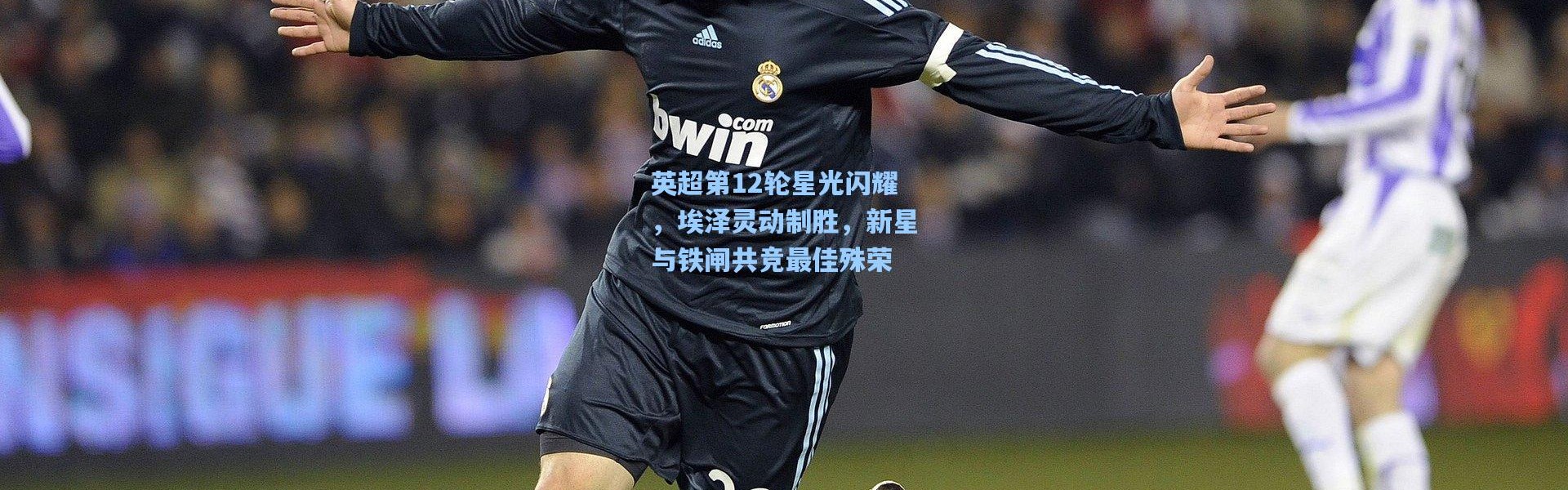 英超第12轮星光闪耀，埃泽灵动制胜，新星与铁闸共竞最佳殊荣