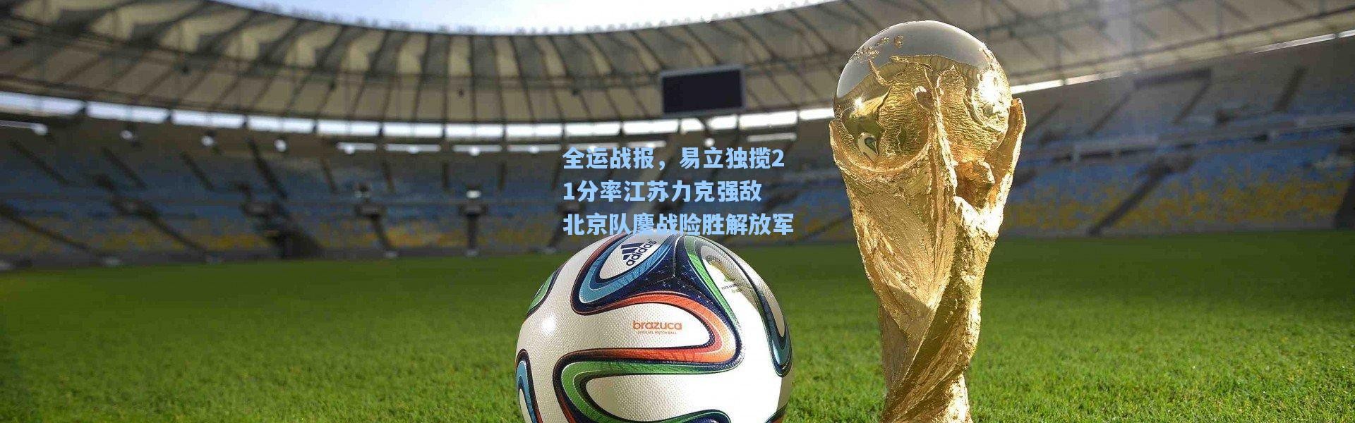 全运战报，易立独揽21分率江苏力克强敌 北京队鏖战险胜解放军