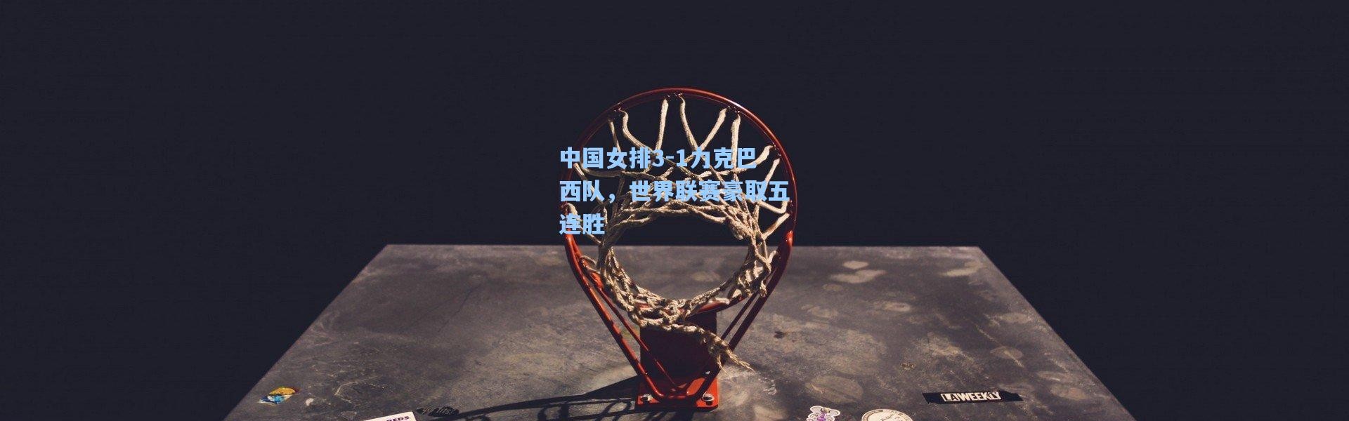 中国女排3-1力克巴西队，世界联赛豪取五连胜
