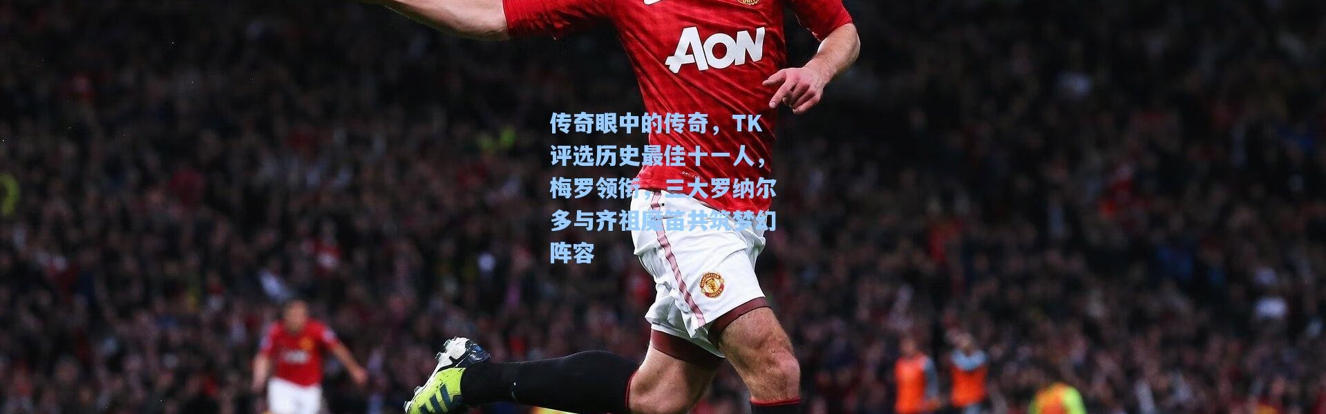 传奇眼中的传奇，TK评选历史最佳十一人，梅罗领衔，三大罗纳尔多与齐祖魔笛共筑梦幻阵容
