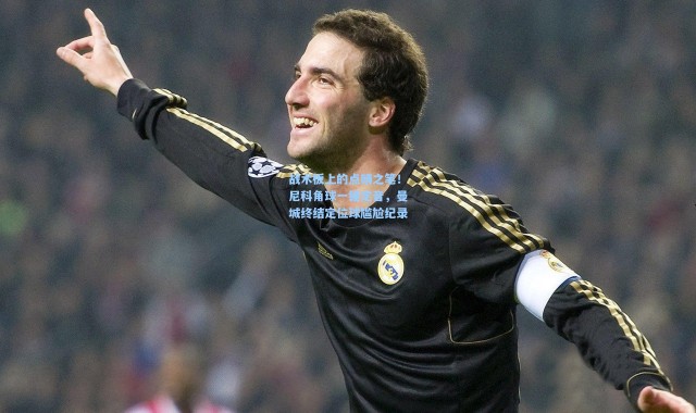 战术板上的点睛之笔！尼科角球一锤定音，曼城终结定位球尴尬纪录