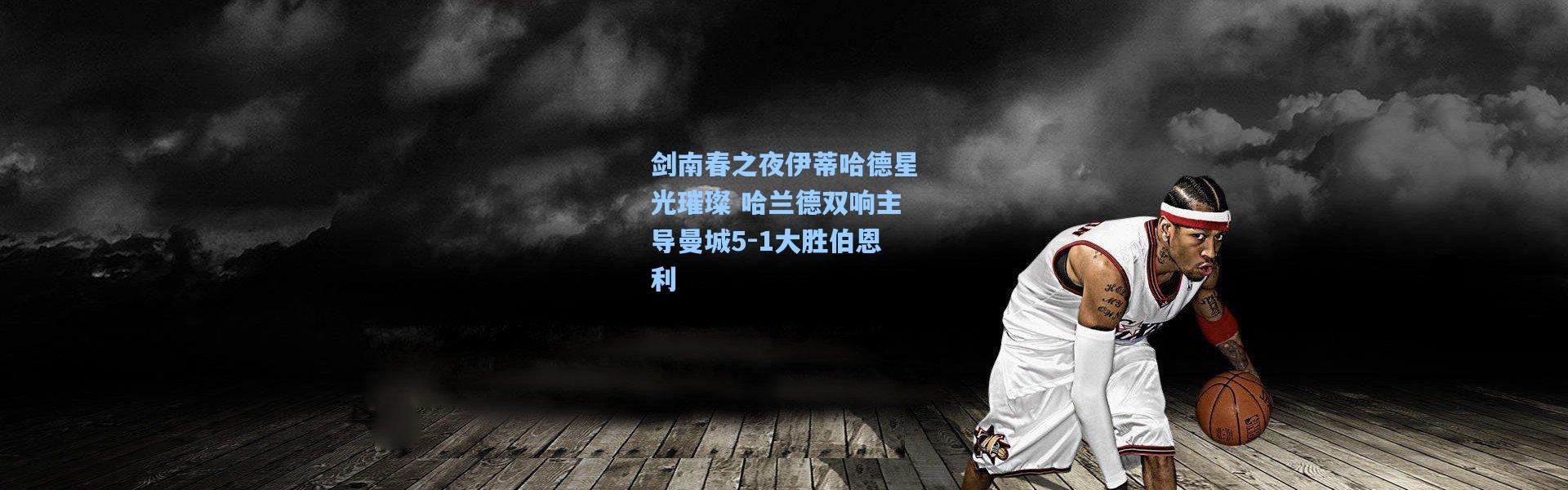 剑南春之夜伊蒂哈德星光璀璨 哈兰德双响主导曼城5-1大胜伯恩利