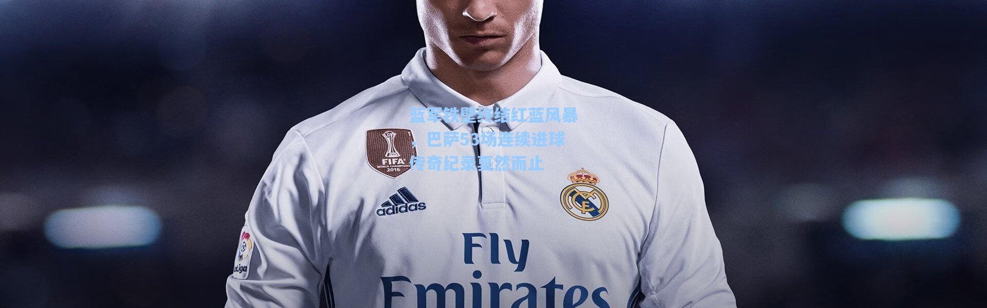 蓝军铁壁终结红蓝风暴，巴萨53场连续进球传奇纪录戛然而止