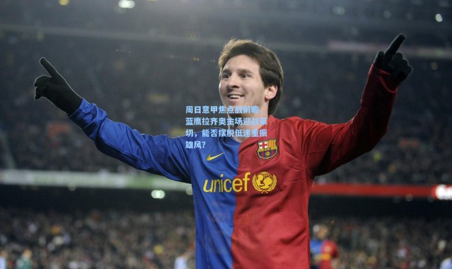 周日意甲焦点战前瞻，蓝鹰拉齐奥主场迎战莱切，能否摆脱低迷重振雄风？